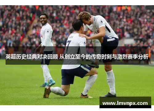 英超历史经典对决回顾 从创立至今的传奇时刻与激烈赛季分析