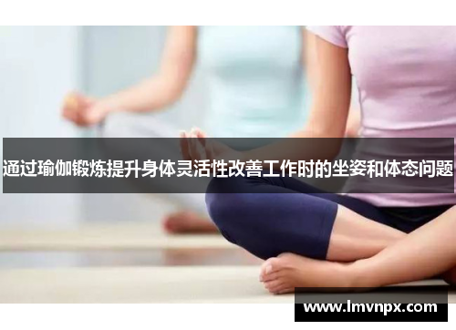 通过瑜伽锻炼提升身体灵活性改善工作时的坐姿和体态问题